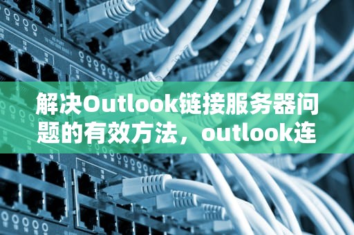 解决Outlook链接服务器问题的有效方法，outlook连接服务器出现问题