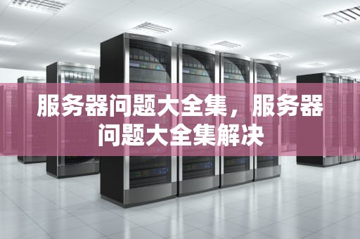 服务器问题大全集，服务器问题大全集解决