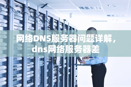 网络DNS服务器问题详解，dns网络服务器差