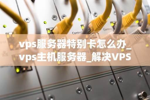 vps服务器特别卡怎么办_vps主机服务器_解决VPS服务器卡顿问题的全面指南