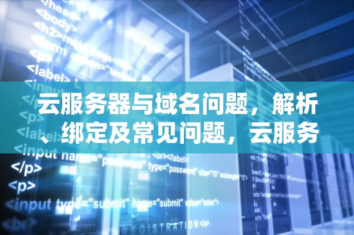 云服务器与域名问题，解析、绑定及常见问题，云服务器域名问题怎么解决
