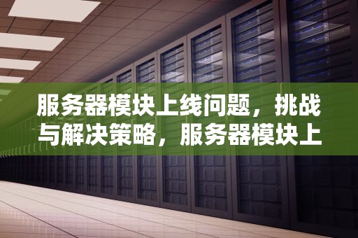 服务器模块上线问题，挑战与解决策略，服务器模块上线问题有哪些