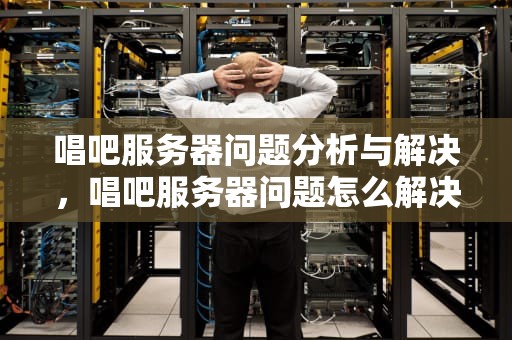唱吧服务器问题分析与解决，唱吧服务器问题怎么解决