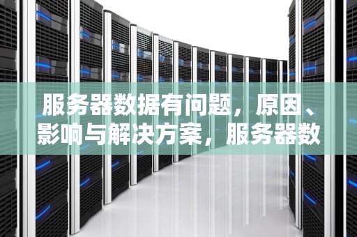 服务器数据有问题，原因、影响与解决方案，服务器数据有问题怎么办