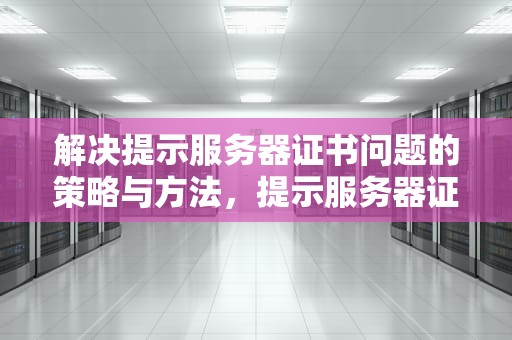 解决提示服务器证书问题的策略与方法，提示服务器证书问题怎么解决