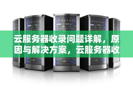 云服务器收录问题详解，原因与解决方案，云服务器收录问题有哪些