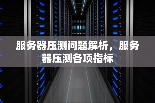 服务器压测问题解析，服务器压测各项指标