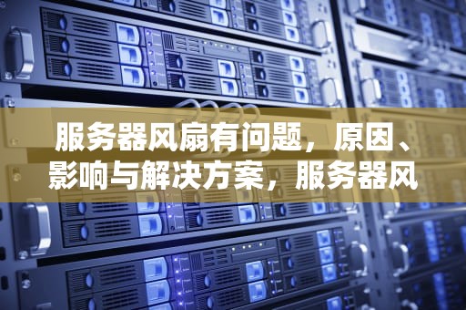 服务器风扇有问题，原因、影响与解决方案，服务器风扇有问题怎么解决