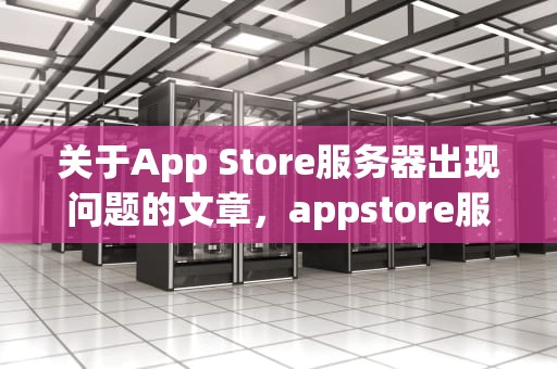 关于App Store服务器出现问题的文章，appstore服务器出错