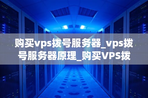 购买vps拨号服务器_vps拨号服务器原理_购买VPS拨号服务器的全面指南