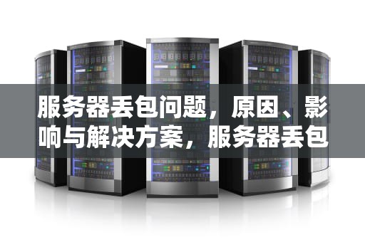 服务器丢包问题，原因、影响与解决方案，服务器丢包问题怎么解决