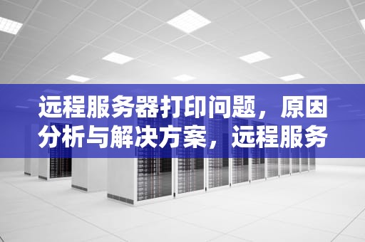 远程服务器打印问题，原因分析与解决方案，远程服务器打印问题怎么解决