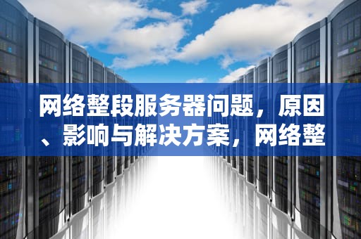 网络整段服务器问题，原因、影响与解决方案，网络整段服务器问题怎么解决