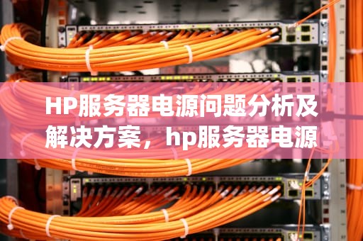 HP服务器电源问题分析及解决方案，hp服务器电源故障