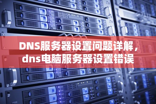 DNS服务器设置问题详解，dns电脑服务器设置错误
