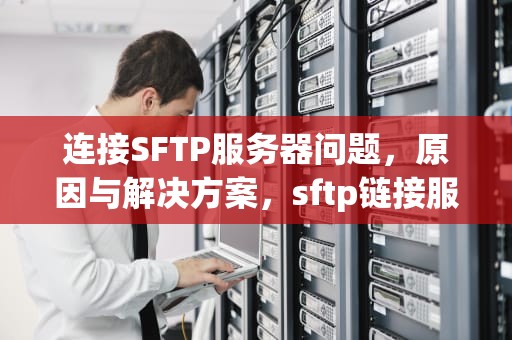 连接SFTP服务器问题，原因与解决方案，sftp链接服务器