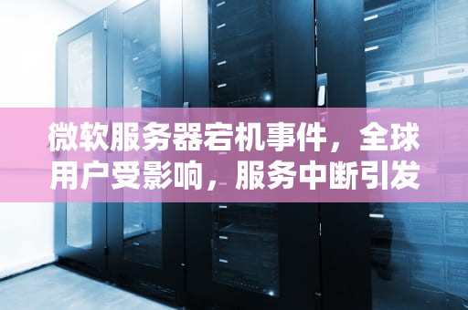 微软服务器宕机事件，全球用户受影响，服务中断引发关注，微软服务器出了问题怎么办