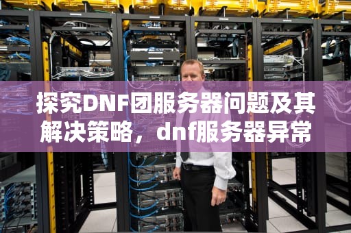 探究DNF团服务器问题及其解决策略，dnf服务器异常怎么解决