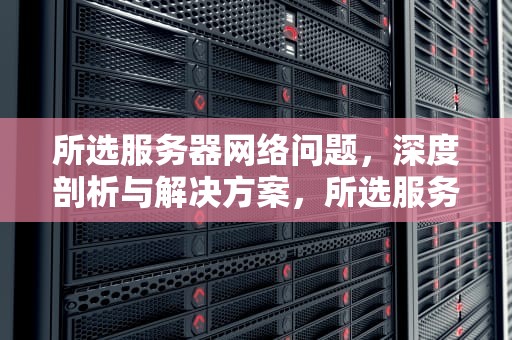 所选服务器网络问题，深度剖析与解决方案，所选服务器网络问题怎么解决