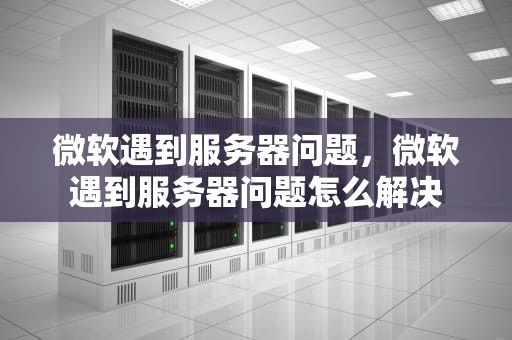 微软遇到服务器问题，微软遇到服务器问题怎么解决