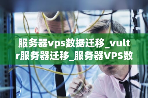 服务器vps数据迁移_vultr服务器迁移_服务器VPS数据迁移的全面指南