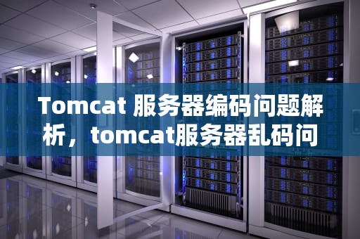 Tomcat 服务器编码问题解析，tomcat服务器乱码问题
