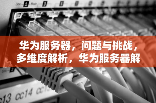 华为服务器，问题与挑战，多维度解析，华为服务器解决方案