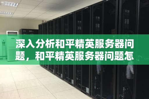 深入分析和平精英服务器问题，和平精英服务器问题怎么解决