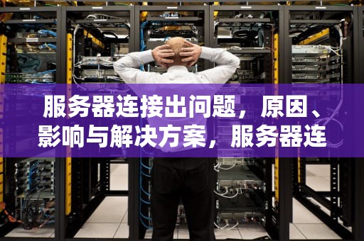 服务器连接出问题，原因、影响与解决方案，服务器连接异常怎么解决