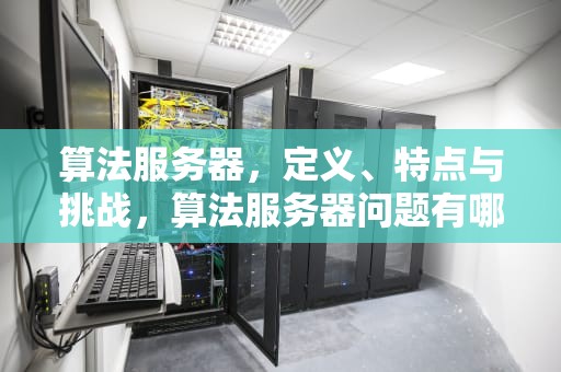 算法服务器，定义、特点与挑战，算法服务器问题有哪些