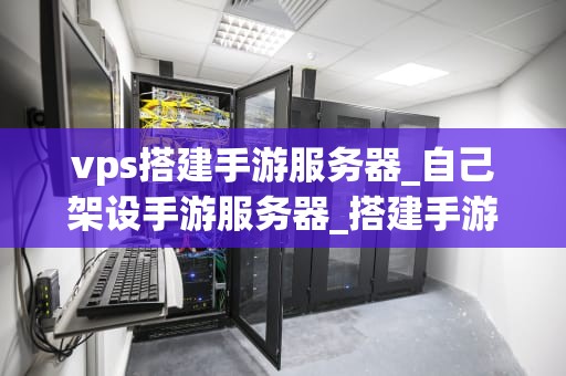 vps搭建手游服务器_自己架设手游服务器_搭建手游服务器的VPS指南