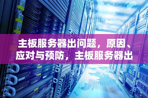 主板服务器出问题，原因、应对与预防，主板服务器出问题怎么办