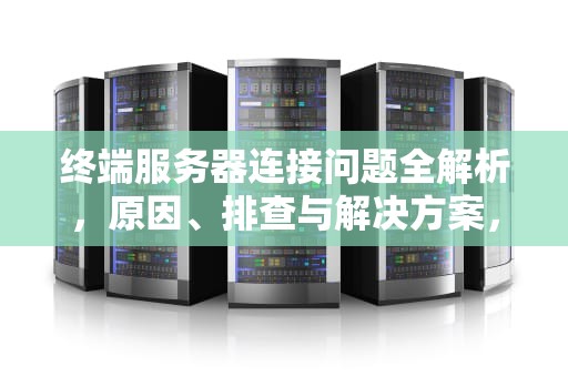 终端服务器连接问题全解析，原因、排查与解决方案，终端服务器连接问题怎么解决