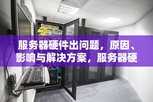 服务器硬件出问题，原因、影响与解决方案，服务器硬件出问题怎么解决