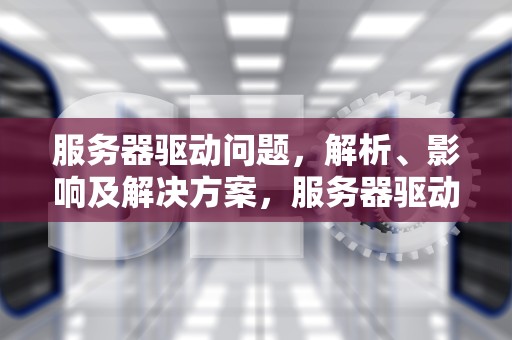 服务器驱动问题，解析、影响及解决方案，服务器驱动问题怎么解决