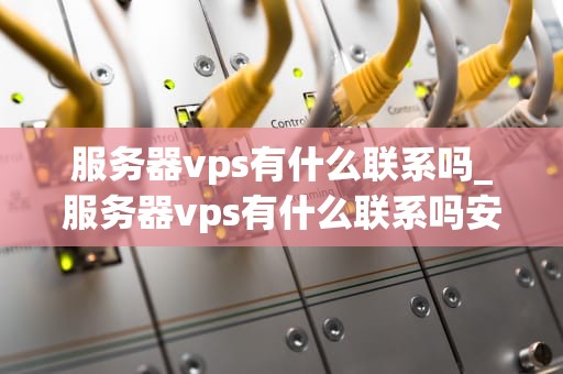 服务器vps有什么联系吗_服务器vps有什么联系吗安全吗_服务器VPS与现代互联网服务的紧密联系