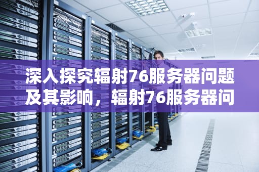 深入探究辐射76服务器问题及其影响，辐射76服务器问题怎么解决