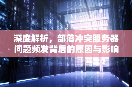 深度解析，部落冲突服务器问题频发背后的原因与影响，部落冲突服务器问题怎么解决