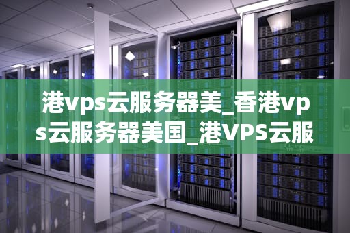 港vps云服务器美_香港vps云服务器美国_港VPS云服务器美的全面解析