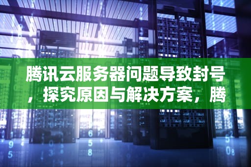 腾讯云服务器问题导致封号，探究原因与解决方案，腾讯服务器问题封号怎么解决