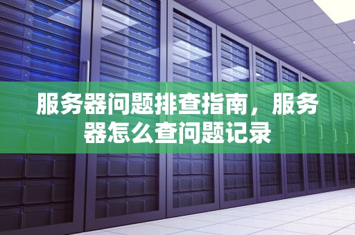 服务器问题排查指南，服务器怎么查问题记录