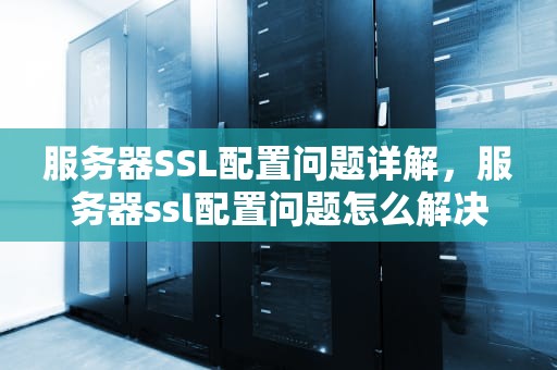 服务器SSL配置问题详解，服务器ssl配置问题怎么解决
