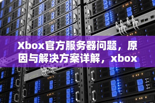 Xbox官方服务器问题，原因与解决方案详解，xbox官方服务器问题怎么解决