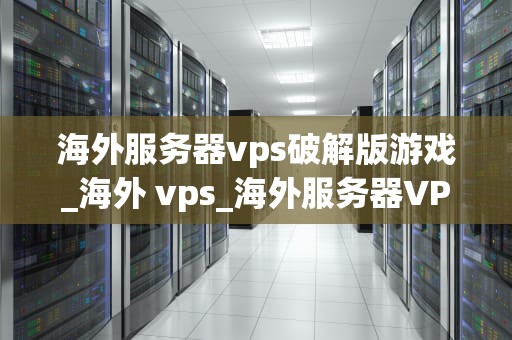 海外服务器vps破解版游戏_海外 vps_海外服务器VPS破解版游戏：探索与风险