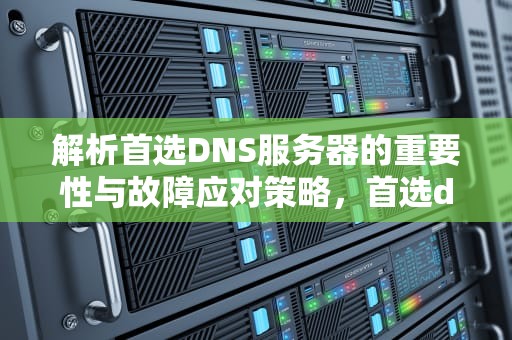 解析首选DNS服务器的重要性与故障应对策略，首选dns的服务器地址错误