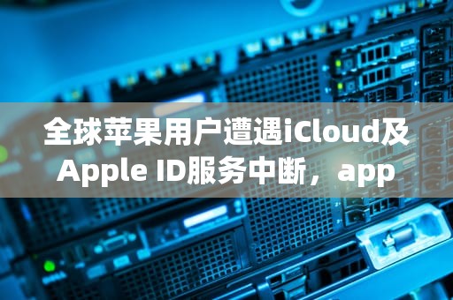 全球苹果用户遭遇iCloud及Apple ID服务中断，apple服务器出现问题
