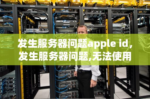 发生服务器问题apple id，发生服务器问题,无法使用Apple ID