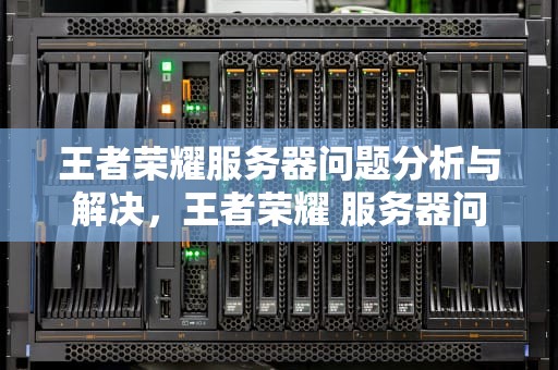 王者荣耀服务器问题分析与解决，王者荣耀 服务器问题怎么解决
