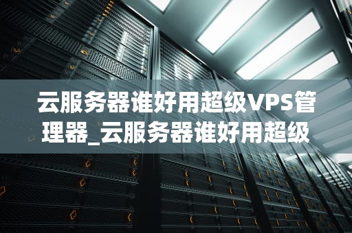 云服务器谁好用超级VPS管理器_云服务器谁好用超级vps管理器_超级VPS管理器——云服务器的最佳选择