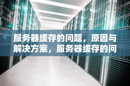 服务器缓存的问题，原因与解决方案，服务器缓存的问题有哪些